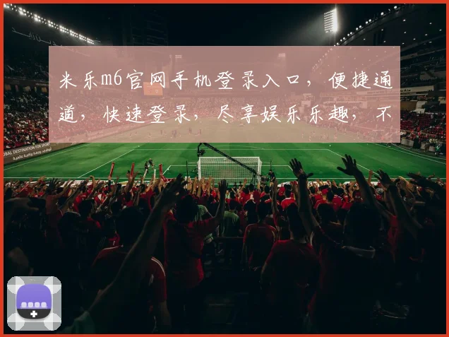 米乐m6官网手机登录入口，便捷通道，快速登录，尽享娱乐乐趣，不容错过