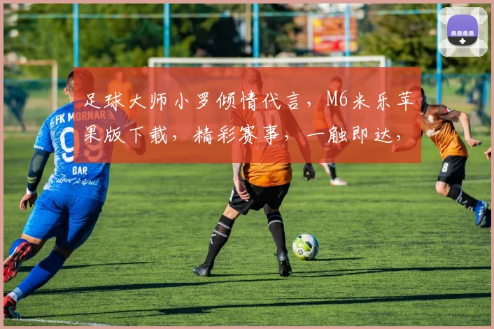 足球大师小罗倾情代言，M6米乐苹果版下载，精彩赛事，一触即达，尽享运动乐趣
