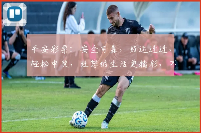 平安彩票：安全可靠，好运连连，轻松中奖，让您的生活更精彩，不容错过