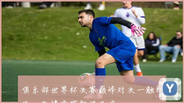俱乐部世界杯决赛巅峰对决一触即发，激情盛宴即将开启，