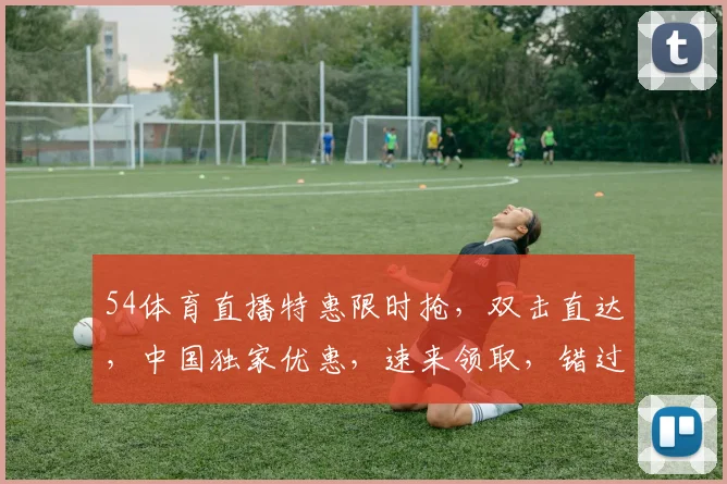 54体育直播特惠限时抢，双击直达，中国独家优惠，速来领取，错过不再