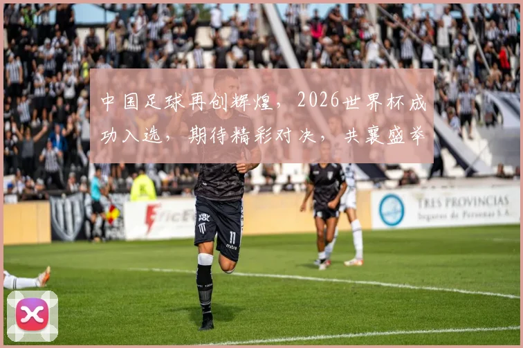 中国足球再创辉煌，2026世界杯成功入选，期待精彩对决，共襄盛举