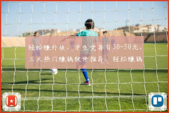 轻松赚外快，学生党每日30-50元，三大热门赚钱软件推荐，轻松赚钱不是梦