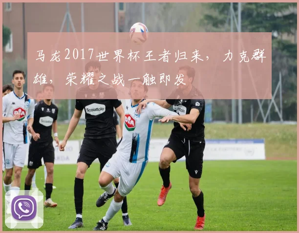 马龙2017世界杯王者归来，力克群雄，荣耀之战一触即发
