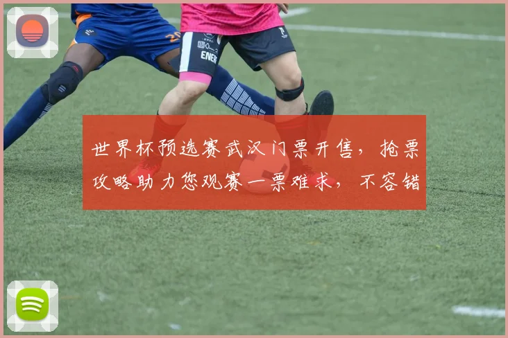 世界杯预选赛武汉门票开售，抢票攻略助力您观赛一票难求，不容错过