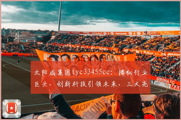 太阳成集团tyc33455cc：揭秘行业巨头，创新科技引领未来，三大亮点不容错过，深度解析