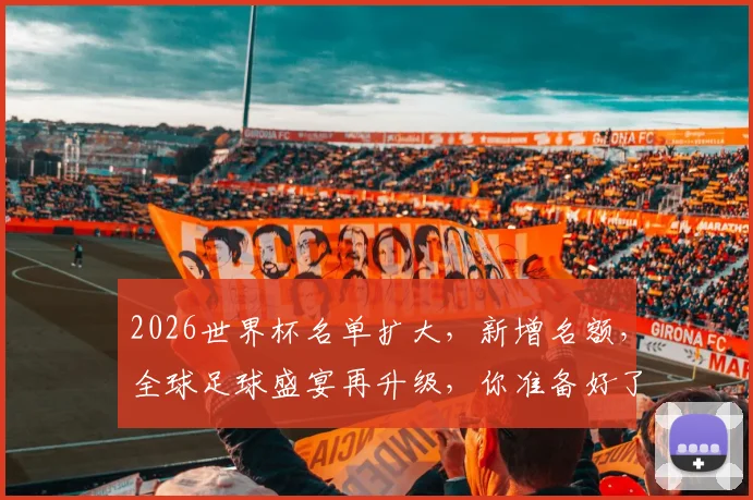 2026世界杯名单扩大，新增名额，全球足球盛宴再升级，你准备好了吗