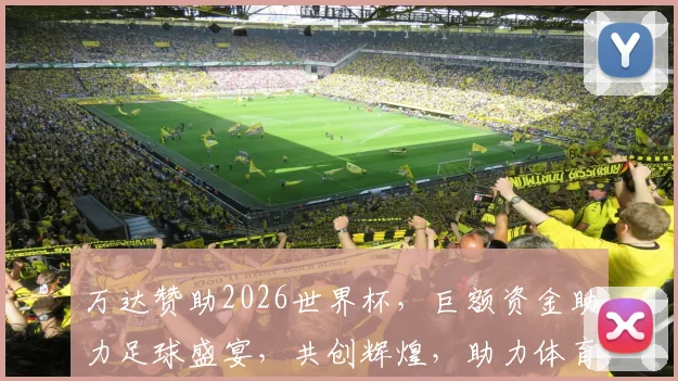 万达赞助2026世界杯，巨额资金助力足球盛宴，共创辉煌，助力体育事业腾飞