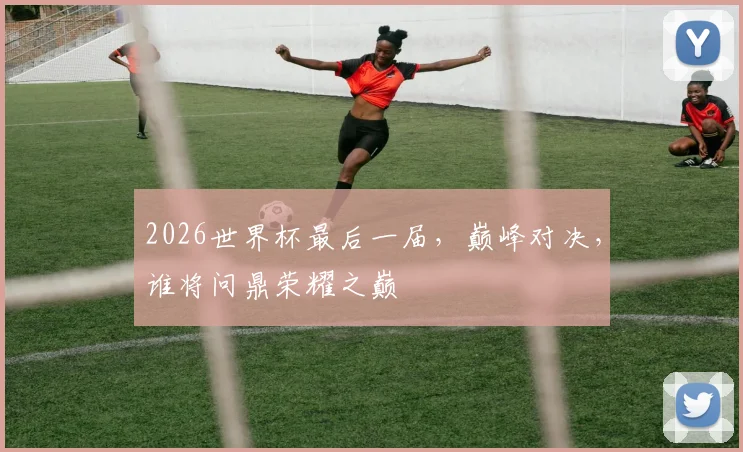 2026世界杯最后一届，巅峰对决，谁将问鼎荣耀之巅
