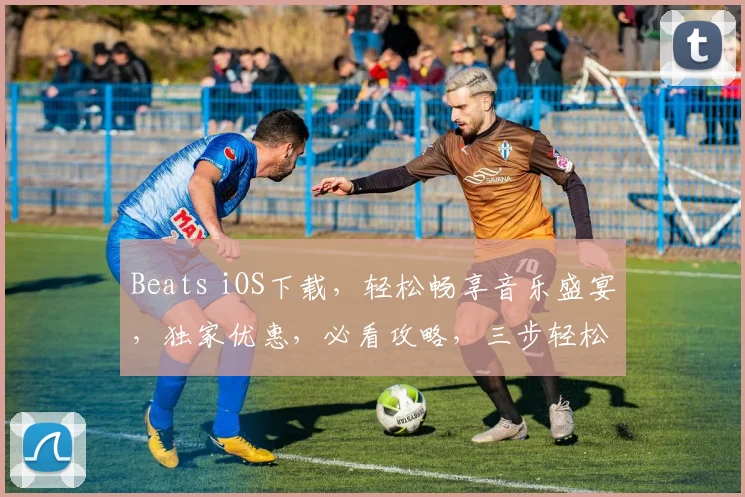 Beats iOS下载，轻松畅享音乐盛宴，独家优惠，必看攻略，三步轻松完成