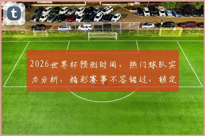 2026世界杯预测时间，热门球队实力分析，精彩赛事不容错过，锁定精彩瞬间