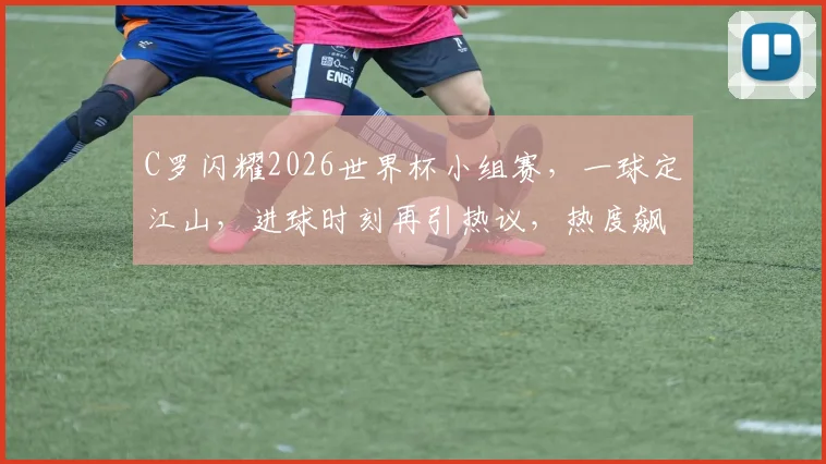C罗闪耀2026世界杯小组赛，一球定江山，进球时刻再引热议，热度飙升