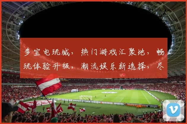 多宝电玩城，热门游戏汇聚地，畅玩体验升级，潮流娱乐新选择，尽在多宝逗逗乐