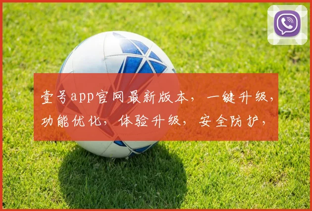 壹号app官网最新版本，一键升级，功能优化，体验升级，安全防护，三大亮点，必看