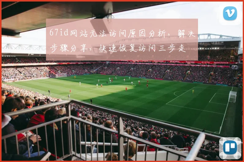 67id网站无法访问原因分析，解决步骤分享，快速恢复访问三步走