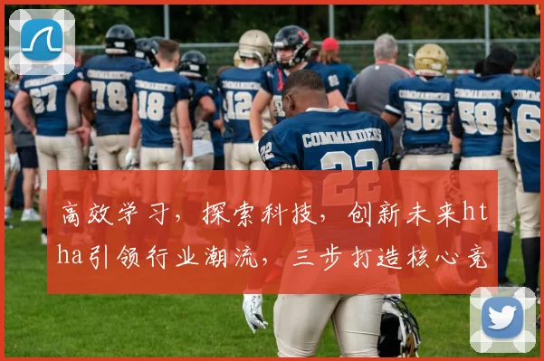 高效学习，探索科技，创新未来htha引领行业潮流，三步打造核心竞争力