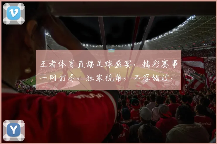 王者体育直播足球盛宴，精彩赛事一网打尽，独家视角，不容错过，尽享足球激情