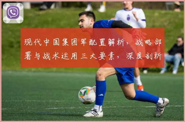 现代中国集团军配置解析，战略部署与战术运用三大要素，深度剖析，不容错过