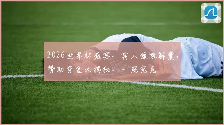 2026世界杯盛宴，富人慷慨解囊，赞助资金大揭秘，一窥究竟
