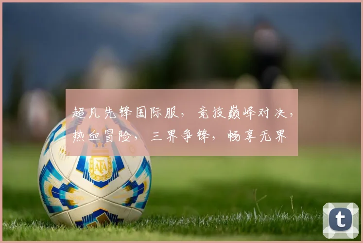 超凡先锋国际服，竞技巅峰对决，热血冒险，三界争锋，畅享无界