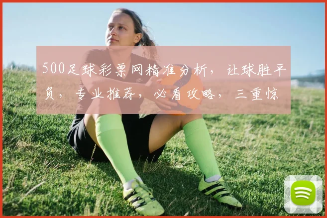 500足球彩票网精准分析，让球胜平负，专业推荐，必看攻略，三重惊喜，不容错过